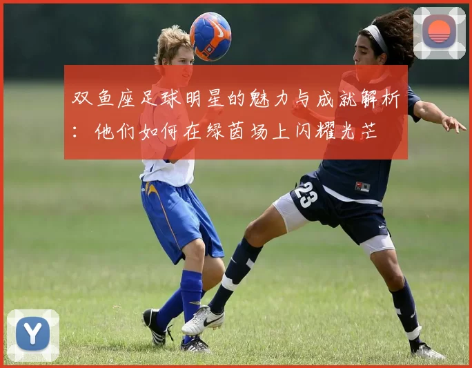 双鱼座足球明星的魅力与成就解析：他们如何在绿茵场上闪耀光芒