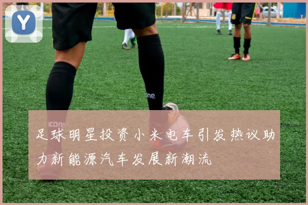 足球明星投资小米电车引发热议助力新能源汽车发展新潮流