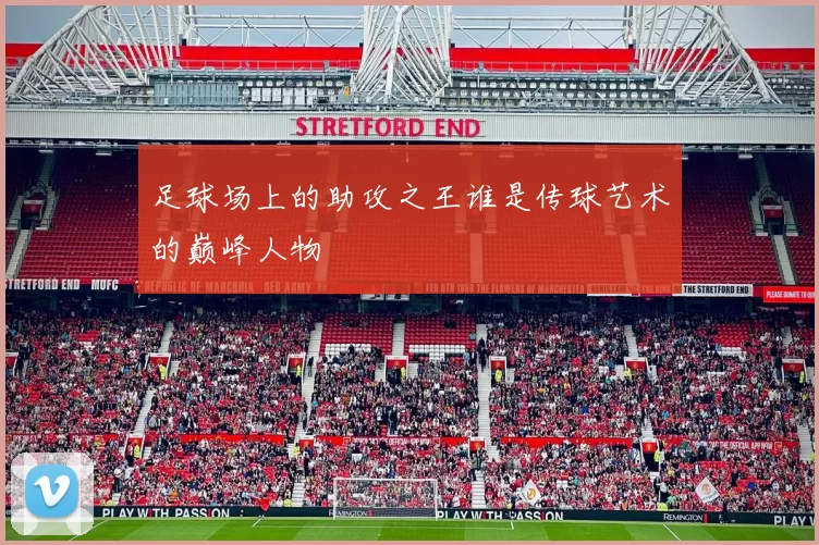 足球场上的助攻之王谁是传球艺术的巅峰人物
