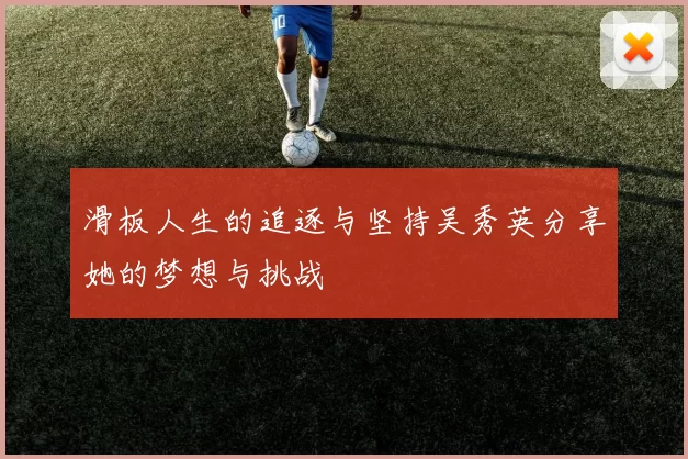 滑板人生的追逐与坚持吴秀英分享她的梦想与挑战
