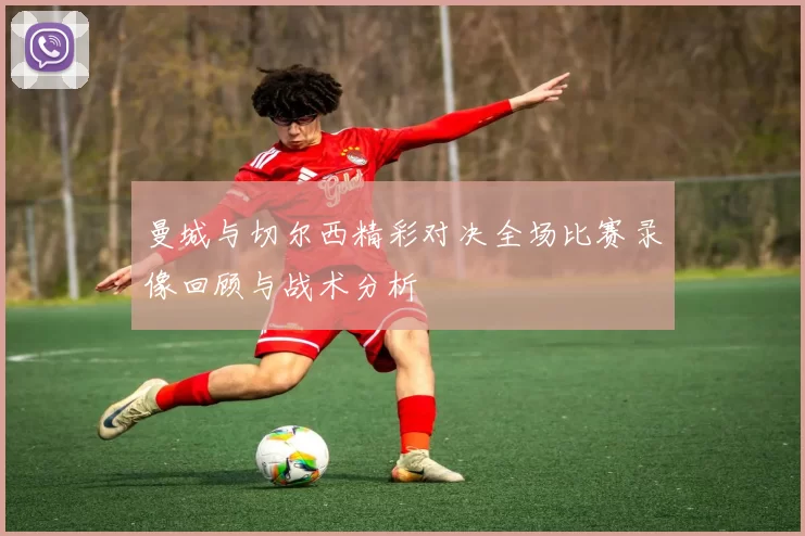 曼城与切尔西精彩对决全场比赛录像回顾与战术分析