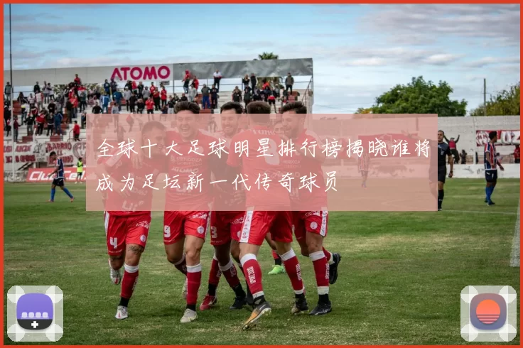 全球十大足球明星排行榜揭晓谁将成为足坛新一代传奇球员