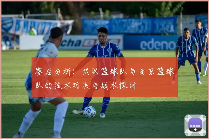 赛后分析：武汉篮球队与南京篮球队的技术对决与战术探讨
