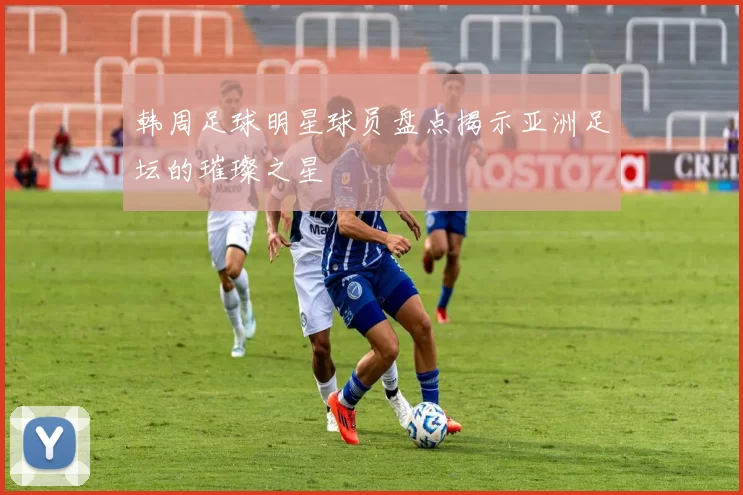 韩周足球明星球员盘点揭示亚洲足坛的璀璨之星
