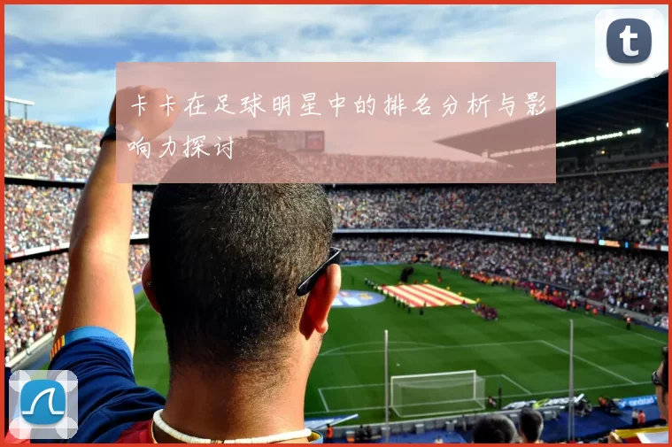 卡卡在足球明星中的排名分析与影响力探讨