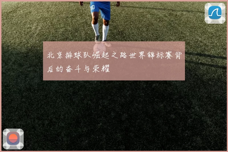 北京排球队崛起之路世界锦标赛背后的奋斗与荣耀