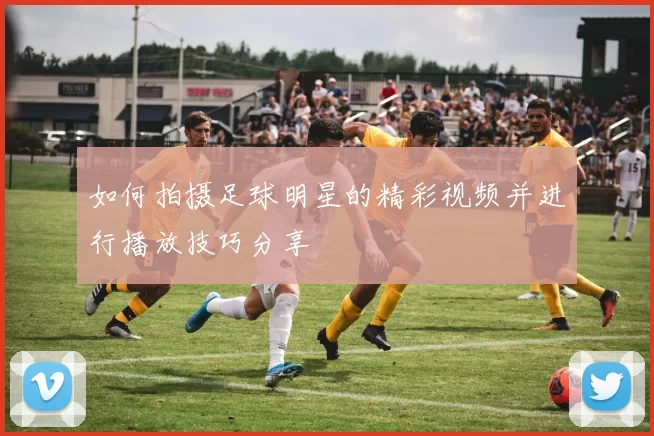 如何拍摄足球明星的精彩视频并进行播放技巧分享