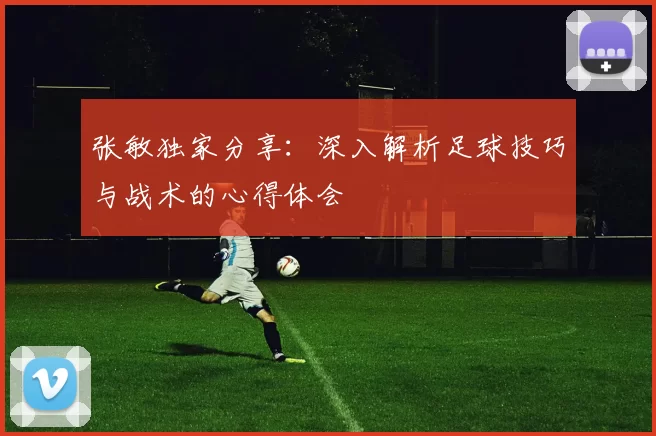张敏独家分享：深入解析足球技巧与战术的心得体会