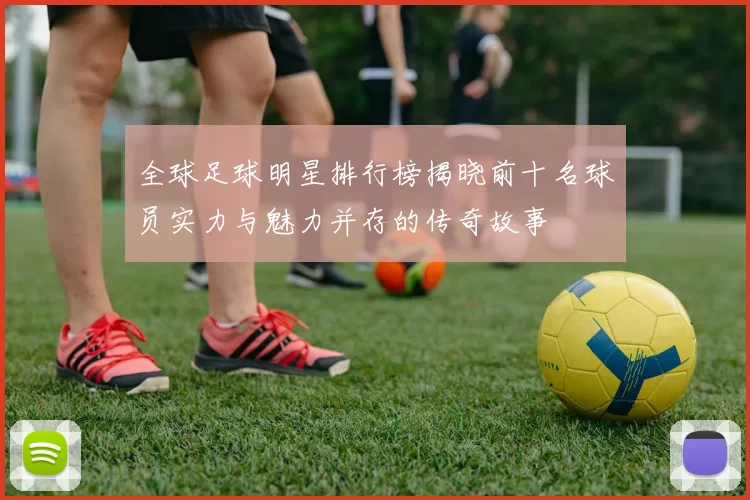 全球足球明星排行榜揭晓前十名球员实力与魅力并存的传奇故事