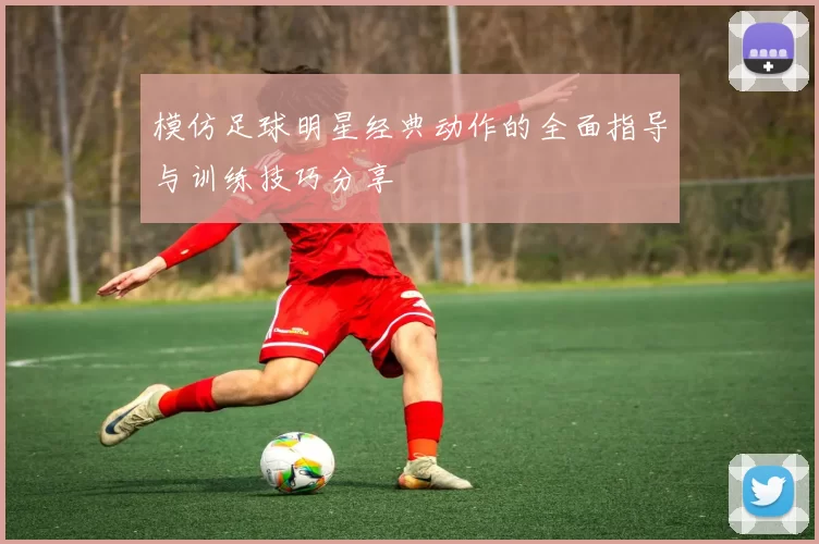 模仿足球明星经典动作的全面指导与训练技巧分享