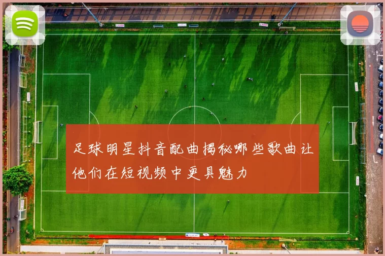 足球明星抖音配曲揭秘哪些歌曲让他们在短视频中更具魅力