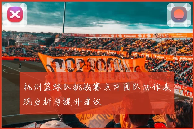 杭州篮球队挑战赛点评团队协作表现分析与提升建议
