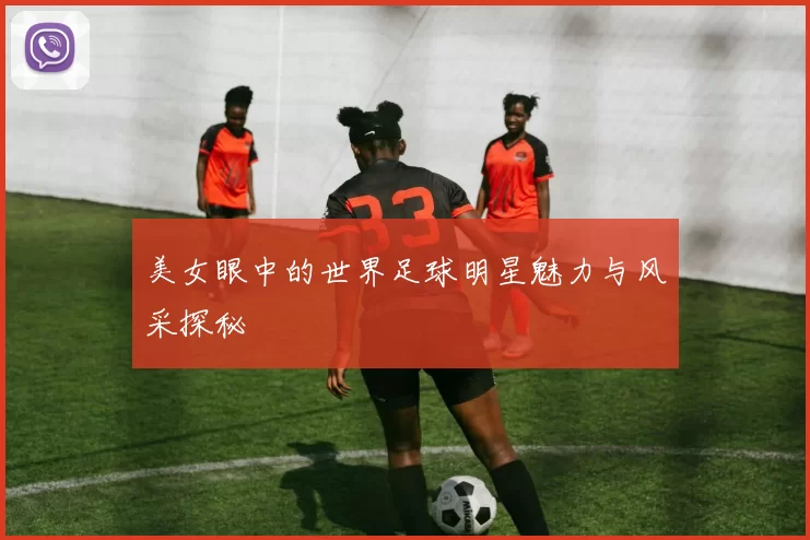 美女眼中的世界足球明星魅力与风采探秘