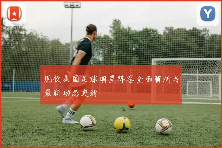 现役美国足球明星阵容全面解析与最新动态更新