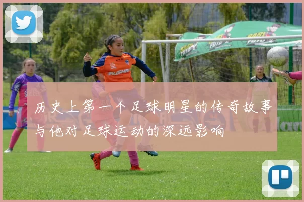 历史上第一个足球明星的传奇故事与他对足球运动的深远影响