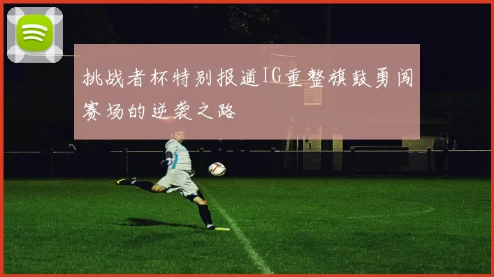 挑战者杯特别报道IG重整旗鼓勇闯赛场的逆袭之路