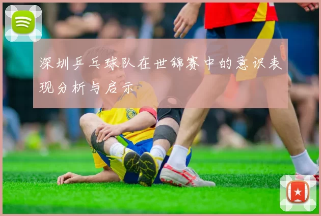 深圳乒乓球队在世锦赛中的意识表现分析与启示