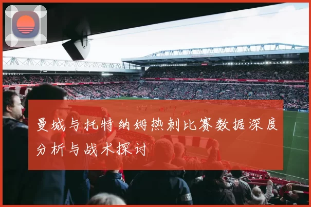 曼城与托特纳姆热刺比赛数据深度分析与战术探讨