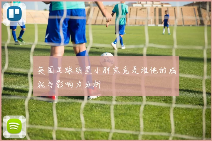 英国足球明星小胖究竟是谁他的成就与影响力分析