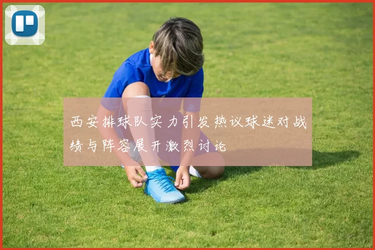 西安排球队实力引发热议球迷对战绩与阵容展开激烈讨论