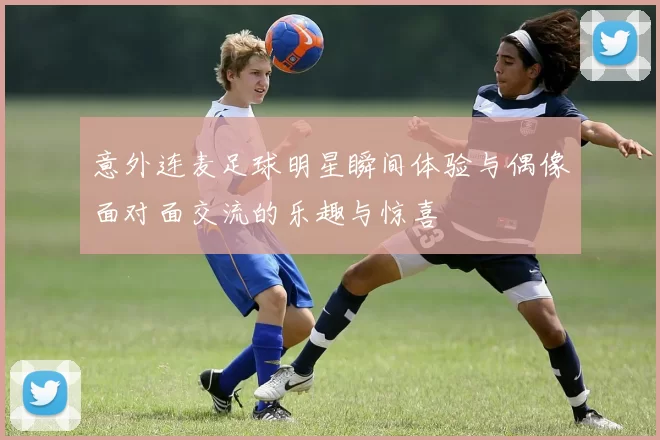 意外连麦足球明星瞬间体验与偶像面对面交流的乐趣与惊喜