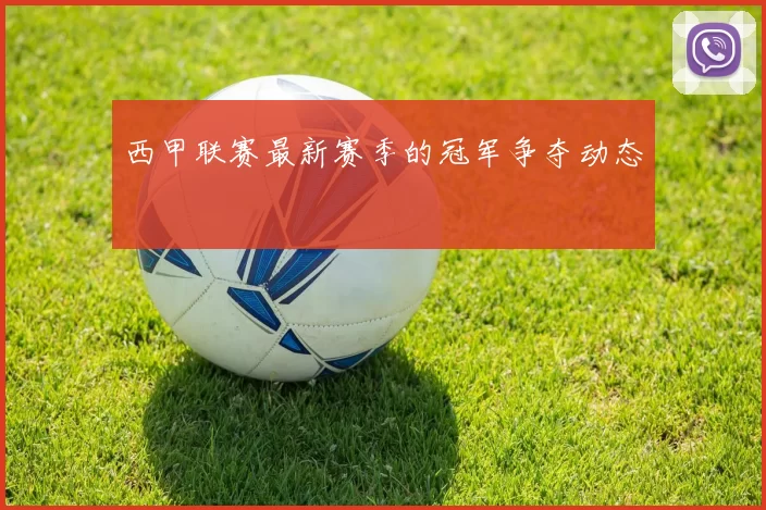 西甲联赛最新赛季的冠军争夺动态
