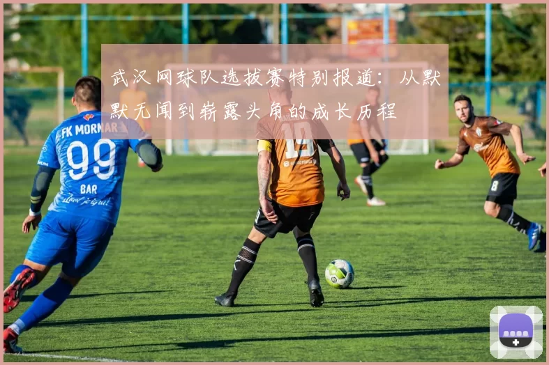 武汉网球队选拔赛特别报道：从默默无闻到崭露头角的成长历程