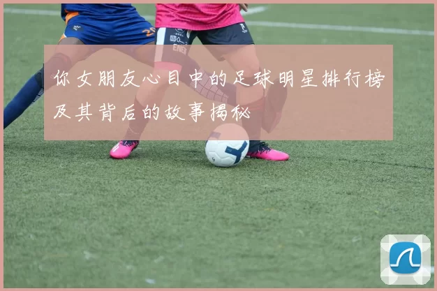 你女朋友心目中的足球明星排行榜及其背后的故事揭秘
