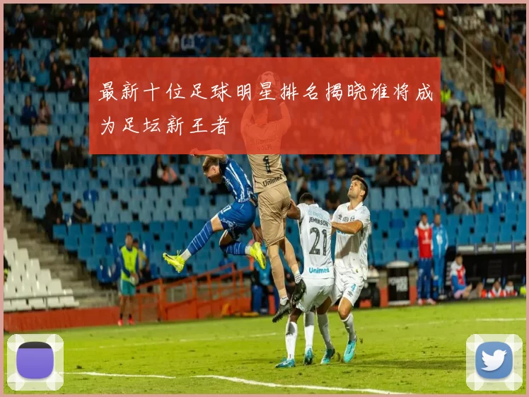 最新十位足球明星排名揭晓谁将成为足坛新王者