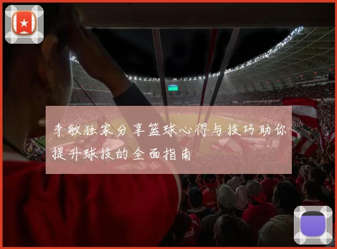 李敏独家分享篮球心得与技巧助你提升球技的全面指南
