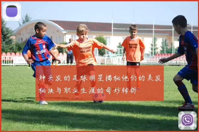 种头发的足球明星揭秘他们的美发秘诀与职业生涯的奇妙转折
