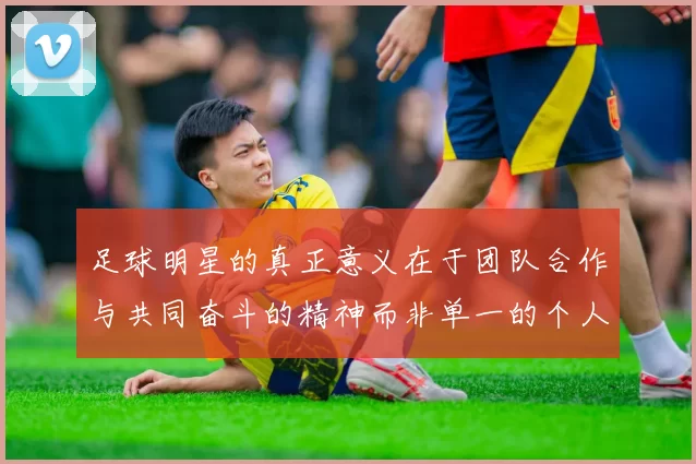 足球明星的真正意义在于团队合作与共同奋斗的精神而非单一的个人荣耀