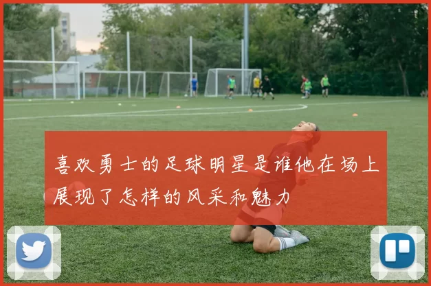 喜欢勇士的足球明星是谁他在场上展现了怎样的风采和魅力