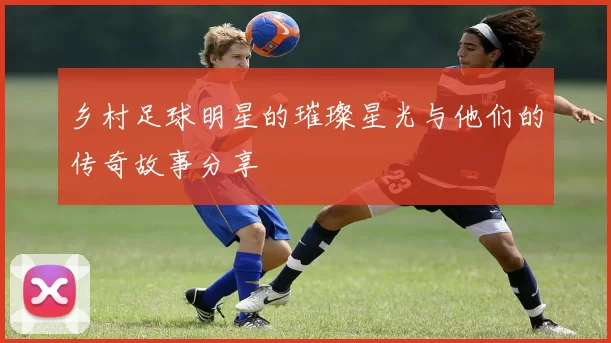 乡村足球明星的璀璨星光与他们的传奇故事分享