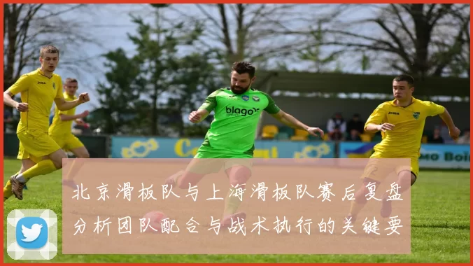 北京滑板队与上海滑板队赛后复盘分析团队配合与战术执行的关键要素