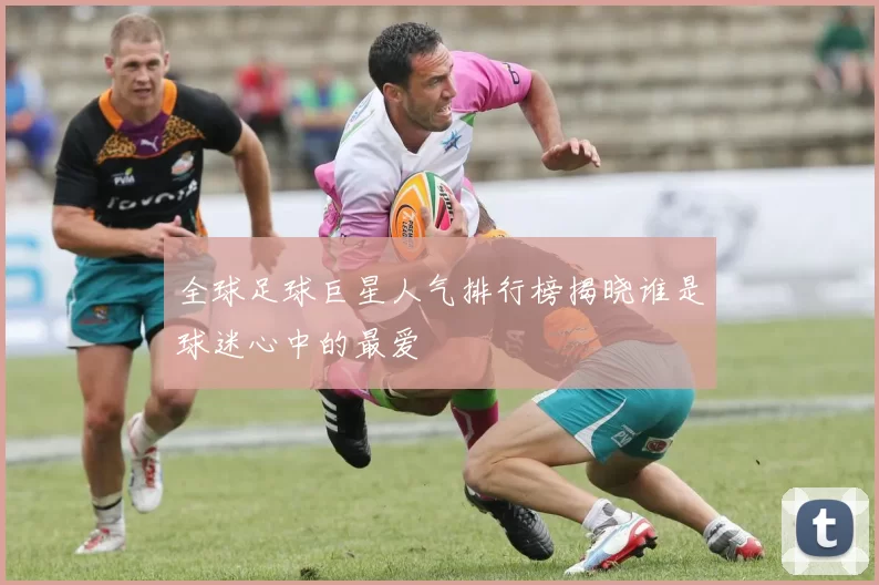 全球足球巨星人气排行榜揭晓谁是球迷心中的最爱