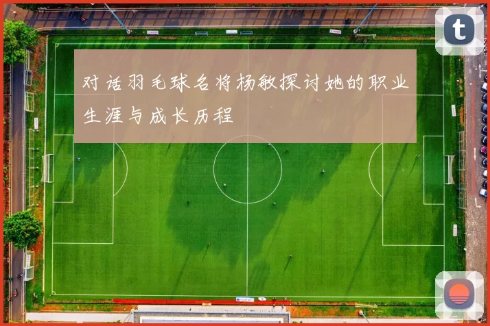对话羽毛球名将杨敏探讨她的职业生涯与成长历程