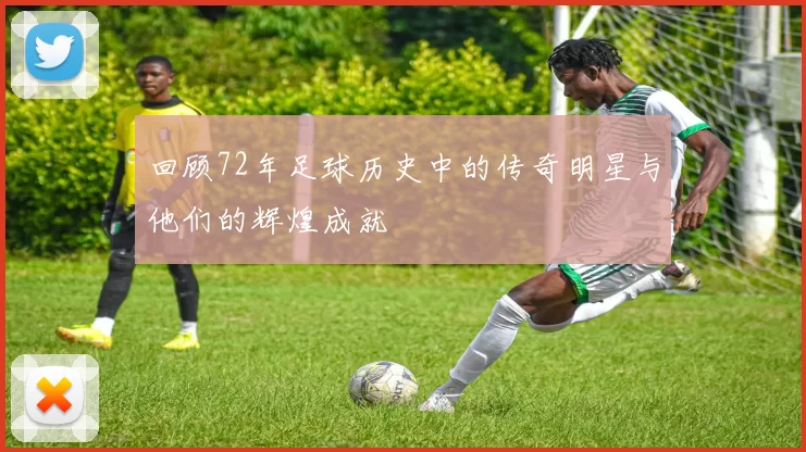回顾72年足球历史中的传奇明星与他们的辉煌成就