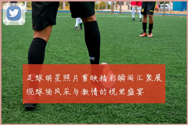 足球明星照片剪映精彩瞬间汇聚展现球场风采与激情的视觉盛宴