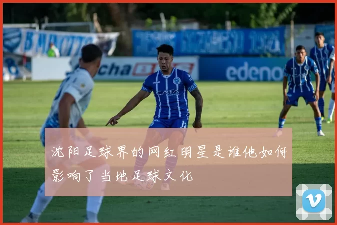沈阳足球界的网红明星是谁他如何影响了当地足球文化