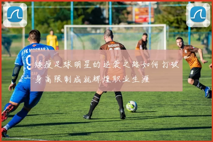 矮瘦足球明星的逆袭之路如何打破身高限制成就辉煌职业生涯