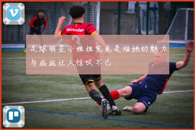 足球明星小姐姐究竟是谁她的魅力与成就让人惊叹不已