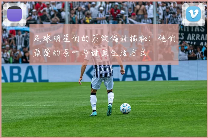 足球明星们的茶饮偏好揭秘：他们最爱的茶叶与健康生活方式