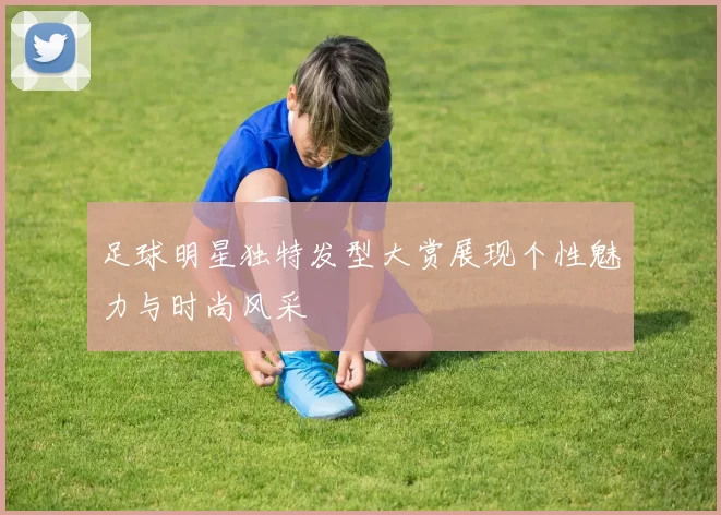 足球明星独特发型大赏展现个性魅力与时尚风采