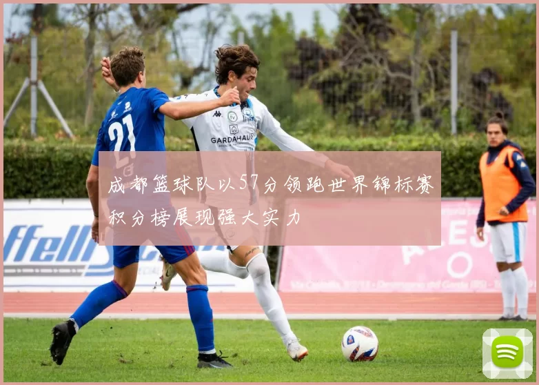 成都篮球队以57分领跑世界锦标赛积分榜展现强大实力