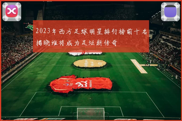 2023年西方足球明星排行榜前十名揭晓谁将成为足坛新传奇